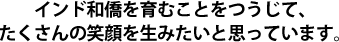 インド和僑を育むことをつうじて、たくさんの笑顔を生みたいと思っています。